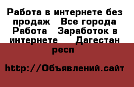 Работа в интернете без продаж - Все города Работа » Заработок в интернете   . Дагестан респ.